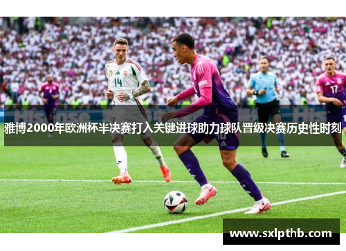 雅博2000年欧洲杯半决赛打入关键进球助力球队晋级决赛历史性时刻