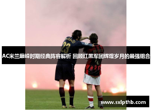 AC米兰巅峰时期经典阵容解析 回顾红黑军团辉煌岁月的最强组合