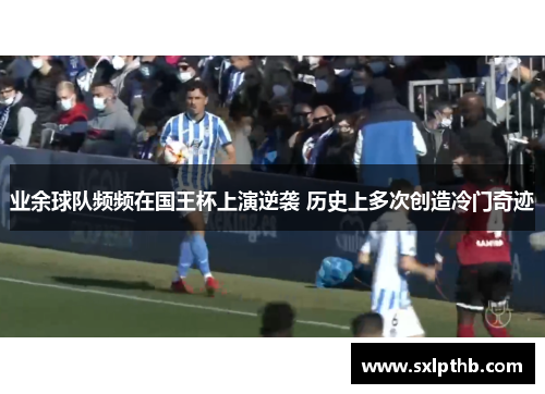 业余球队频频在国王杯上演逆袭 历史上多次创造冷门奇迹