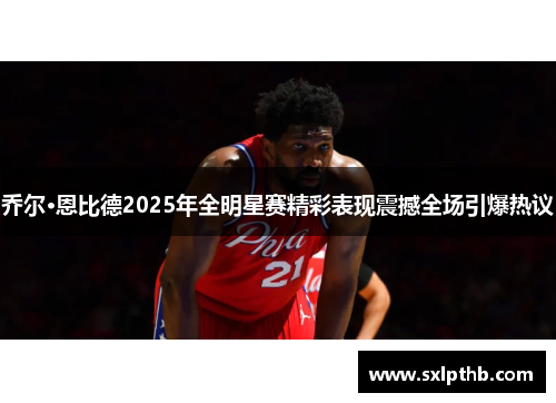乔尔·恩比德2025年全明星赛精彩表现震撼全场引爆热议