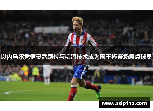 以内马尔凭借灵活跑位与精湛技术成为国王杯赛场焦点球员
