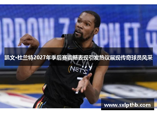 凯文·杜兰特2027年季后赛震撼表现引发热议展现传奇球员风采