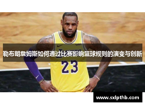 勒布朗詹姆斯如何通过比赛影响篮球规则的演变与创新