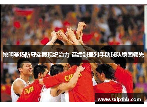 姚明赛场防守端展现统治力 连续封盖对手助球队稳固领先