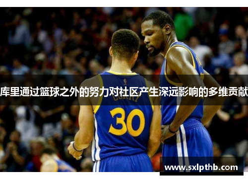库里通过篮球之外的努力对社区产生深远影响的多维贡献
