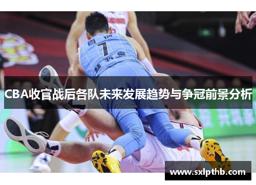 CBA收官战后各队未来发展趋势与争冠前景分析