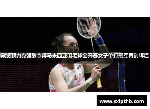 戴资颖力克强敌夺得马来西亚羽毛球公开赛女子单打冠军再创辉煌
