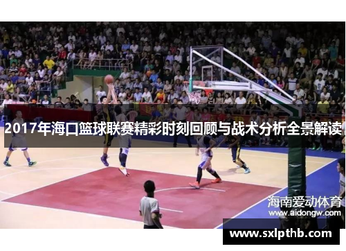2017年海口篮球联赛精彩时刻回顾与战术分析全景解读