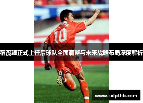 宿茂臻正式上任后球队全面调整与未来战略布局深度解析