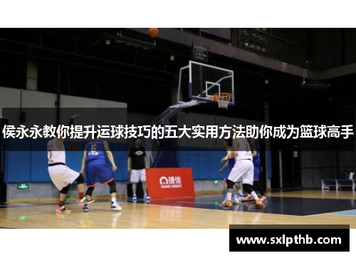 侯永永教你提升运球技巧的五大实用方法助你成为篮球高手