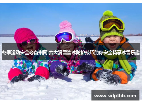 冬季运动安全必备指南 六大滑雪溜冰防护技巧助你安全畅享冰雪乐趣