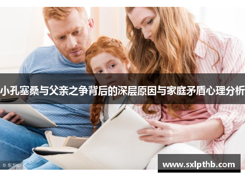 小孔塞桑与父亲之争背后的深层原因与家庭矛盾心理分析
