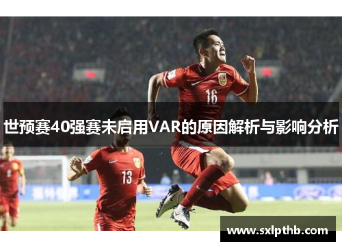 世预赛40强赛未启用VAR的原因解析与影响分析
