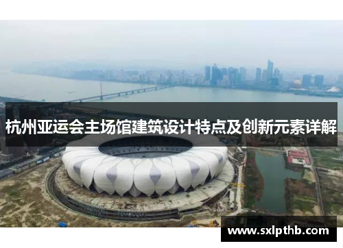 杭州亚运会主场馆建筑设计特点及创新元素详解
