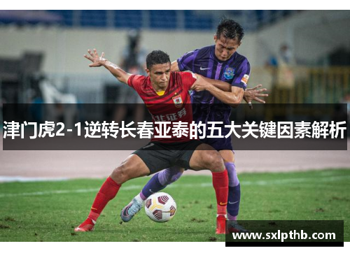 津门虎2-1逆转长春亚泰的五大关键因素解析