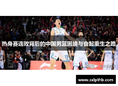 热身赛连败背后的中国男篮困境与奋起重生之路