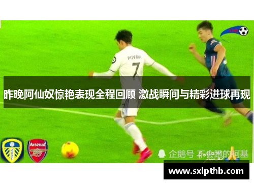 昨晚阿仙奴惊艳表现全程回顾 激战瞬间与精彩进球再现