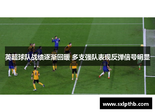 英超球队战绩逐渐回暖 多支强队表现反弹信号明显