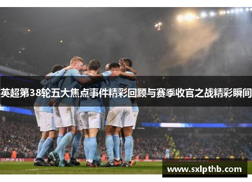 英超第38轮五大焦点事件精彩回顾与赛季收官之战精彩瞬间