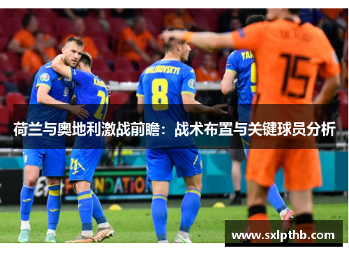 荷兰与奥地利激战前瞻：战术布置与关键球员分析