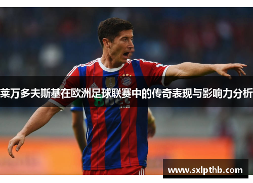 莱万多夫斯基在欧洲足球联赛中的传奇表现与影响力分析