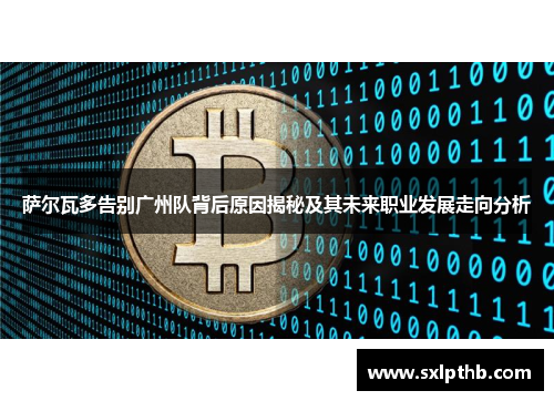 萨尔瓦多告别广州队背后原因揭秘及其未来职业发展走向分析 萨尔瓦多告别广州队背后原因揭秘及其未来职业发展走向分析