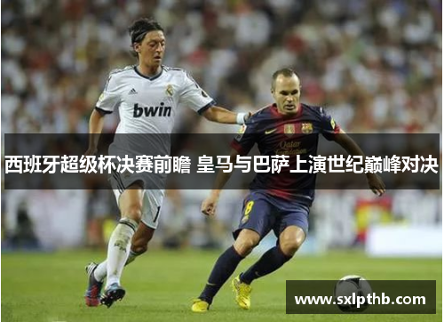 西班牙超级杯决赛前瞻 皇马与巴萨上演世纪巅峰对决