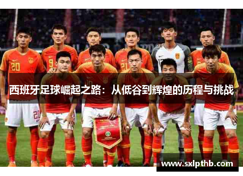 西班牙足球崛起之路:从低谷到辉煌的历程与挑战 西班牙足球崛起之路:从低谷到辉煌的历程与挑战