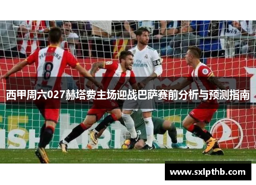 西甲周六027赫塔费主场迎战巴萨赛前分析与预测指南 西甲周六027赫塔费主场迎战巴萨赛前分析与预测指南
