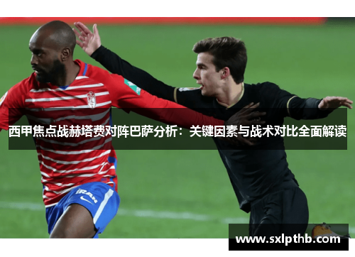 西甲焦点战赫塔费对阵巴萨分析：关键因素与战术对比全面解读