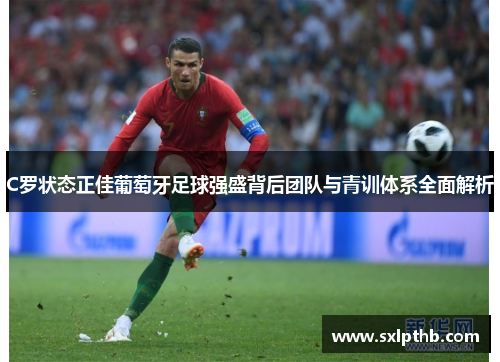 C罗状态正佳葡萄牙足球强盛背后团队与青训体系全面解析