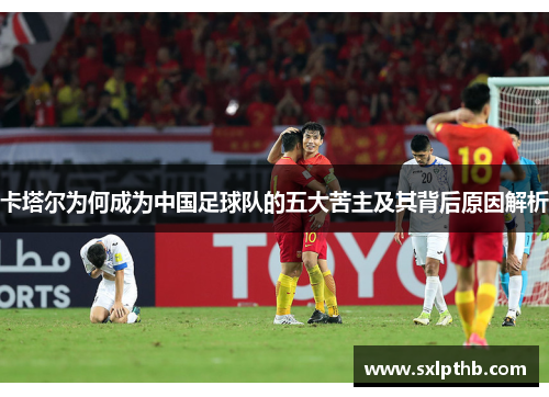 卡塔尔为何成为中国足球队的五大苦主及其背后原因解析