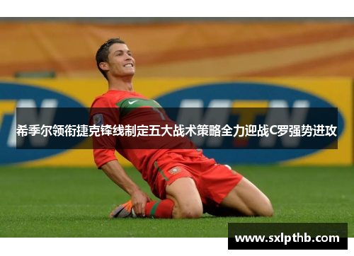 希季尔领衔捷克锋线制定五大战术策略全力迎战C罗强势进攻