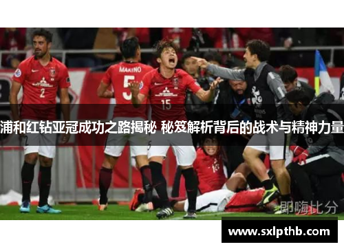浦和红钻亚冠成功之路揭秘 秘笈解析背后的战术与精神力量 浦和红钻亚冠成功之路揭秘 秘笈解析背后的战术与精神力量