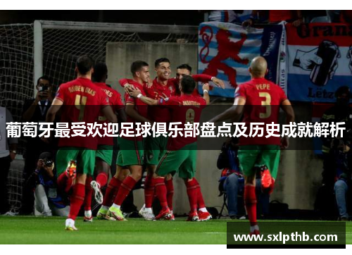 葡萄牙最受欢迎足球俱乐部盘点及历史成就解析